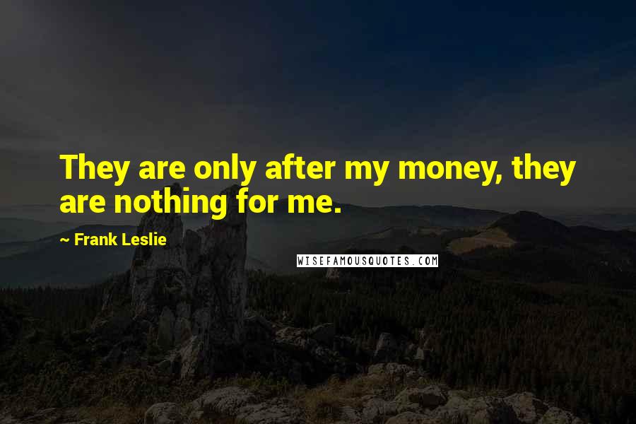 Frank Leslie Quotes: They are only after my money, they are nothing for me.