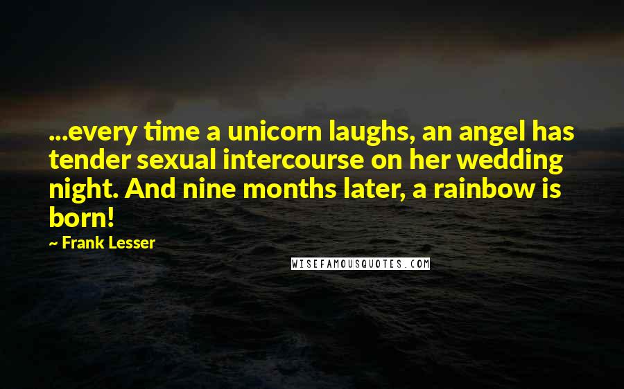 Frank Lesser Quotes: ...every time a unicorn laughs, an angel has tender sexual intercourse on her wedding night. And nine months later, a rainbow is born!