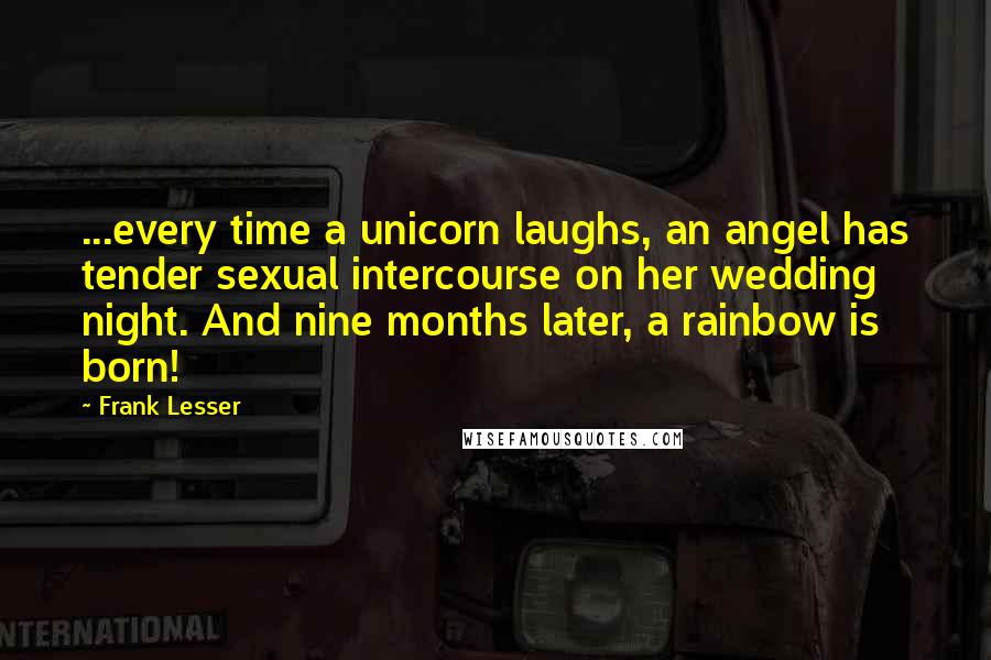 Frank Lesser Quotes: ...every time a unicorn laughs, an angel has tender sexual intercourse on her wedding night. And nine months later, a rainbow is born!