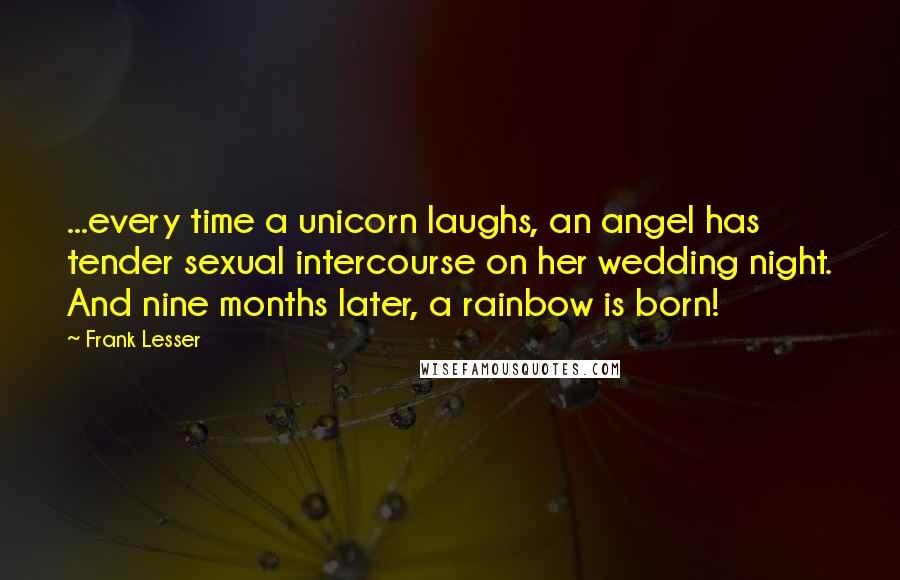 Frank Lesser Quotes: ...every time a unicorn laughs, an angel has tender sexual intercourse on her wedding night. And nine months later, a rainbow is born!