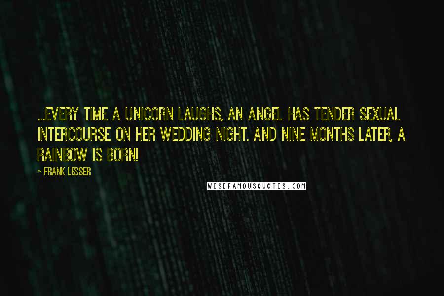 Frank Lesser Quotes: ...every time a unicorn laughs, an angel has tender sexual intercourse on her wedding night. And nine months later, a rainbow is born!