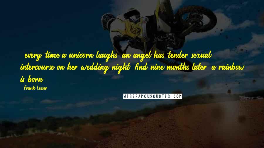 Frank Lesser Quotes: ...every time a unicorn laughs, an angel has tender sexual intercourse on her wedding night. And nine months later, a rainbow is born!