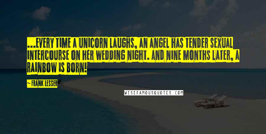 Frank Lesser Quotes: ...every time a unicorn laughs, an angel has tender sexual intercourse on her wedding night. And nine months later, a rainbow is born!