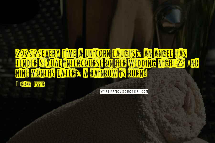 Frank Lesser Quotes: ...every time a unicorn laughs, an angel has tender sexual intercourse on her wedding night. And nine months later, a rainbow is born!