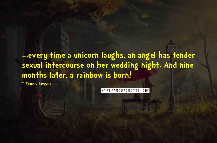 Frank Lesser Quotes: ...every time a unicorn laughs, an angel has tender sexual intercourse on her wedding night. And nine months later, a rainbow is born!