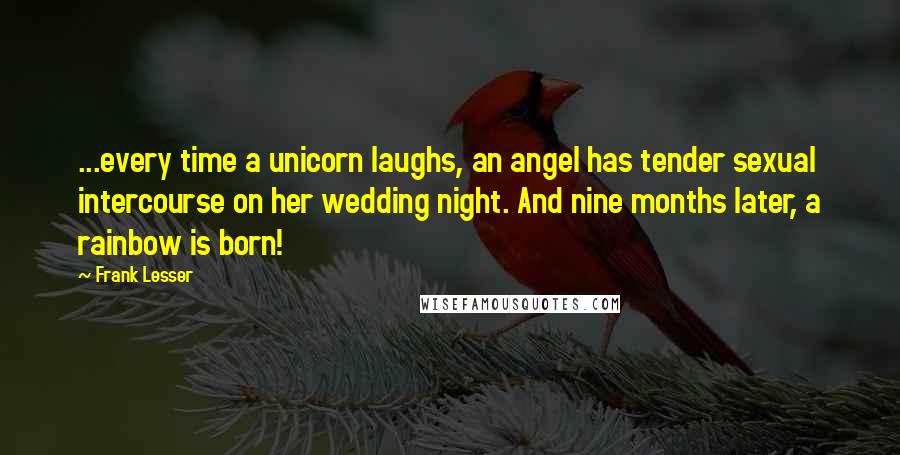 Frank Lesser Quotes: ...every time a unicorn laughs, an angel has tender sexual intercourse on her wedding night. And nine months later, a rainbow is born!