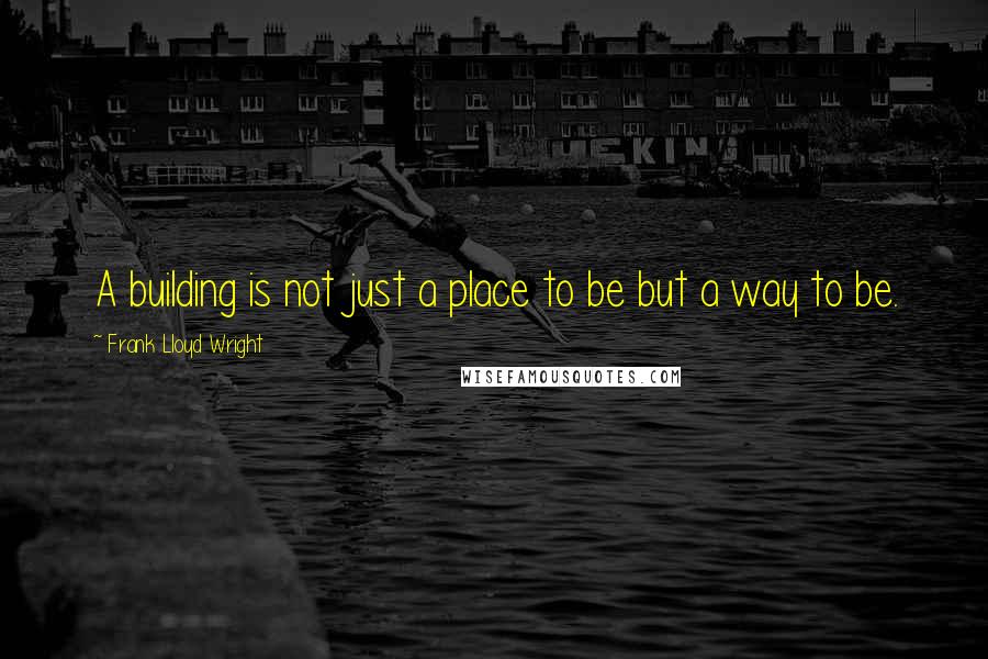 Frank Lloyd Wright Quotes: A building is not just a place to be but a way to be.