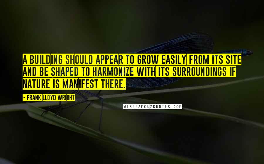 Frank Lloyd Wright Quotes: A building should appear to grow easily from its site and be shaped to harmonize with its surroundings if Nature is manifest there.