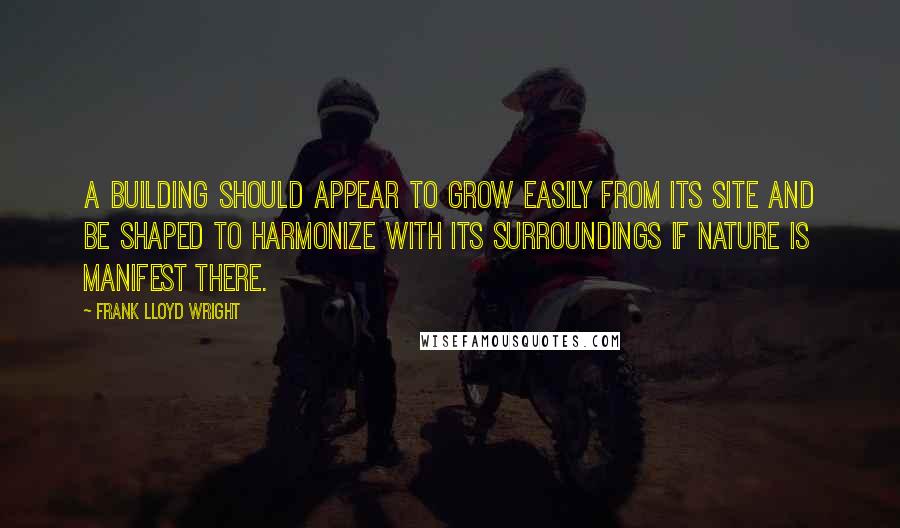Frank Lloyd Wright Quotes: A building should appear to grow easily from its site and be shaped to harmonize with its surroundings if Nature is manifest there.