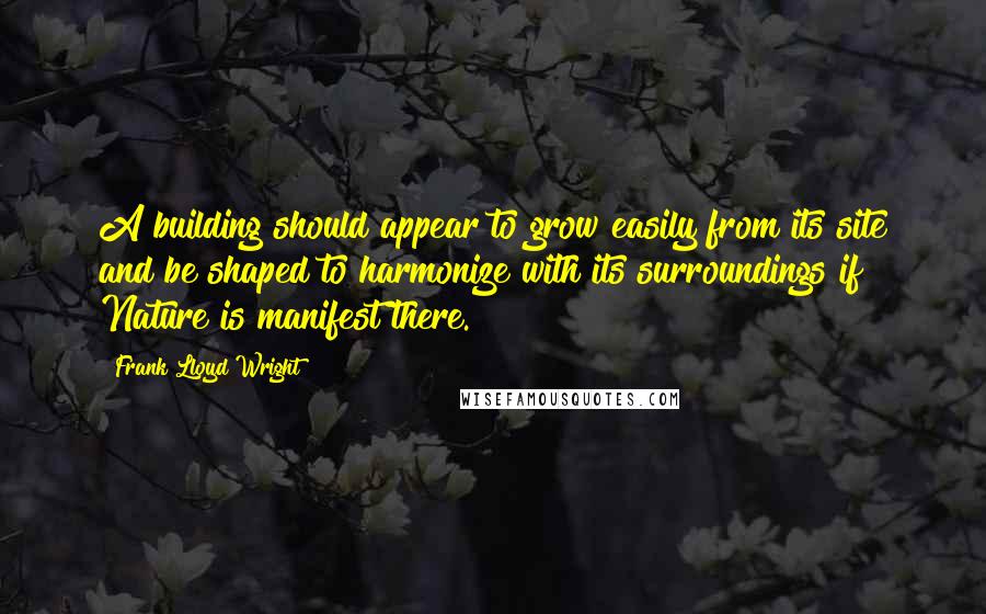 Frank Lloyd Wright Quotes: A building should appear to grow easily from its site and be shaped to harmonize with its surroundings if Nature is manifest there.