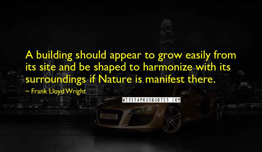 Frank Lloyd Wright Quotes: A building should appear to grow easily from its site and be shaped to harmonize with its surroundings if Nature is manifest there.