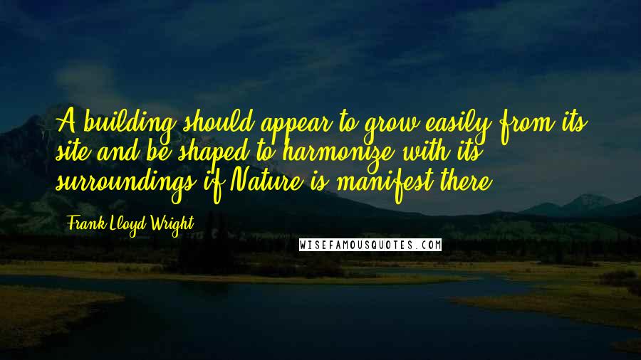 Frank Lloyd Wright Quotes: A building should appear to grow easily from its site and be shaped to harmonize with its surroundings if Nature is manifest there.