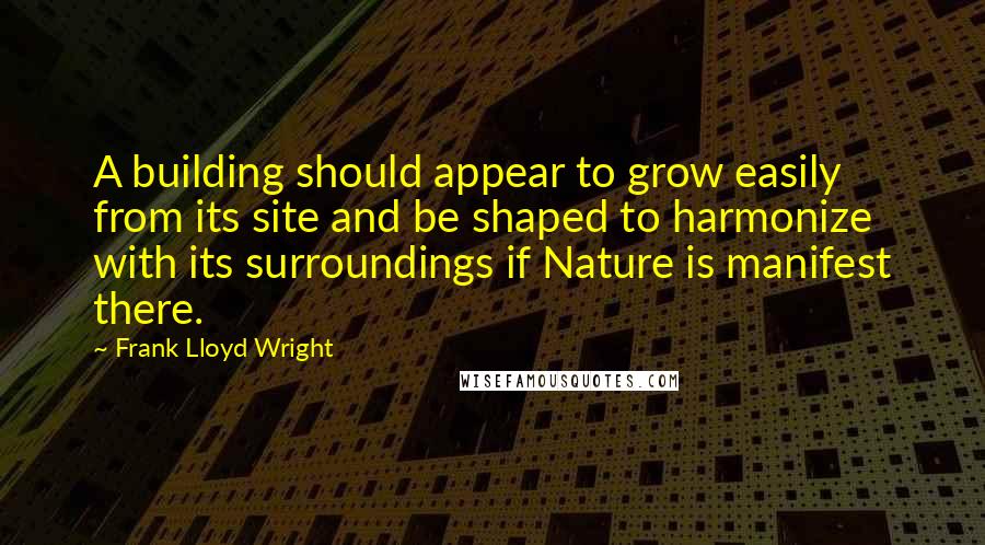 Frank Lloyd Wright Quotes: A building should appear to grow easily from its site and be shaped to harmonize with its surroundings if Nature is manifest there.