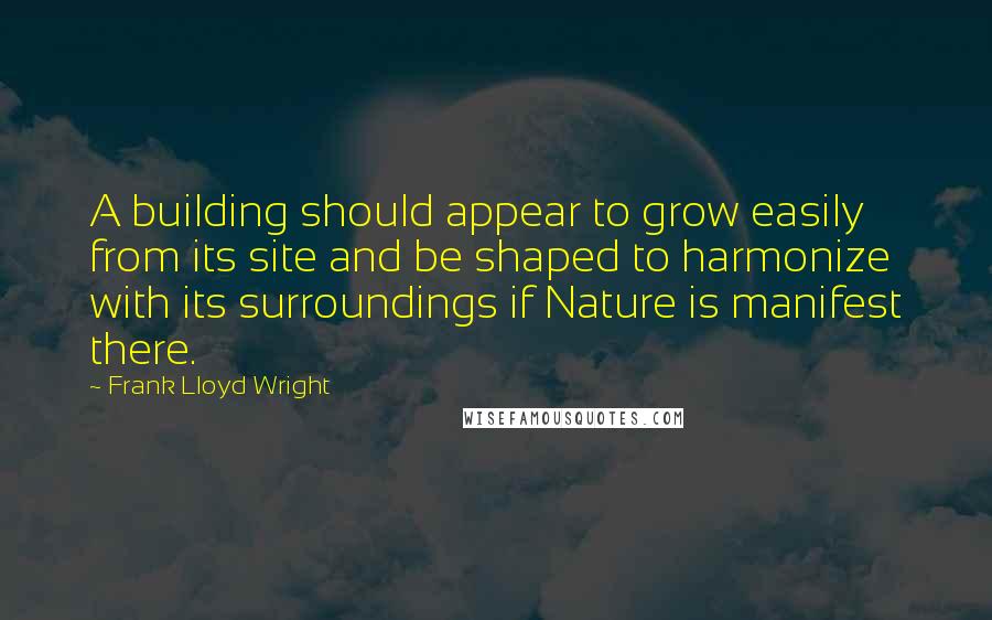 Frank Lloyd Wright Quotes: A building should appear to grow easily from its site and be shaped to harmonize with its surroundings if Nature is manifest there.