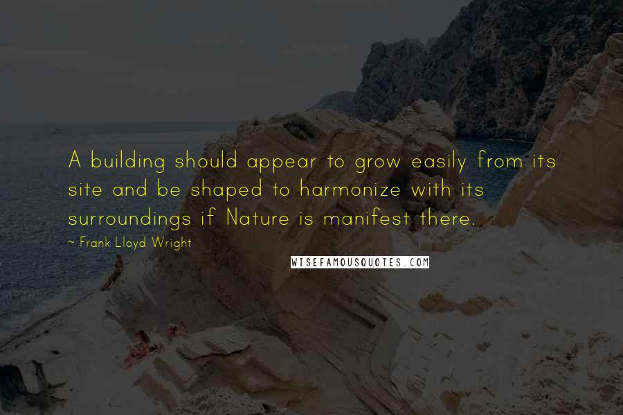 Frank Lloyd Wright Quotes: A building should appear to grow easily from its site and be shaped to harmonize with its surroundings if Nature is manifest there.
