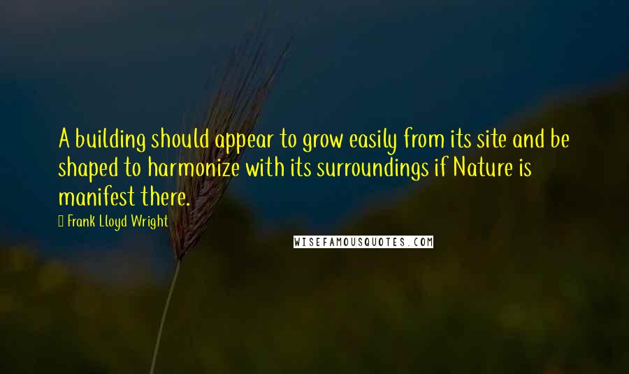 Frank Lloyd Wright Quotes: A building should appear to grow easily from its site and be shaped to harmonize with its surroundings if Nature is manifest there.