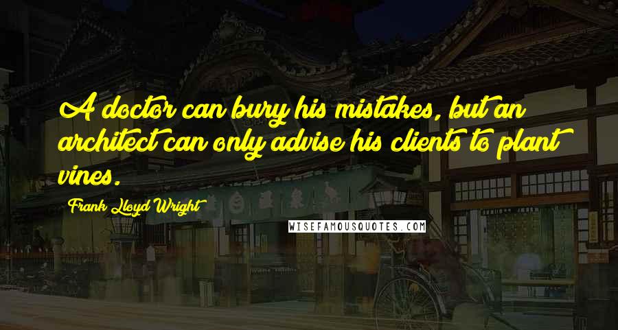 Frank Lloyd Wright Quotes: A doctor can bury his mistakes, but an architect can only advise his clients to plant vines.