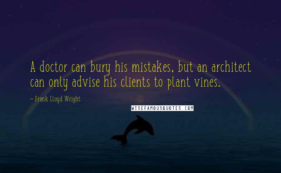 Frank Lloyd Wright Quotes: A doctor can bury his mistakes, but an architect can only advise his clients to plant vines.