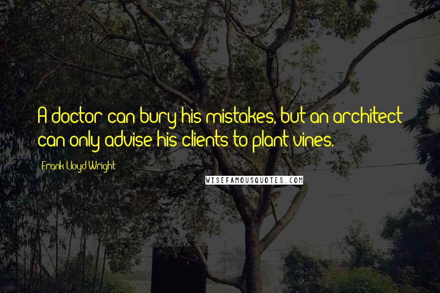 Frank Lloyd Wright Quotes: A doctor can bury his mistakes, but an architect can only advise his clients to plant vines.