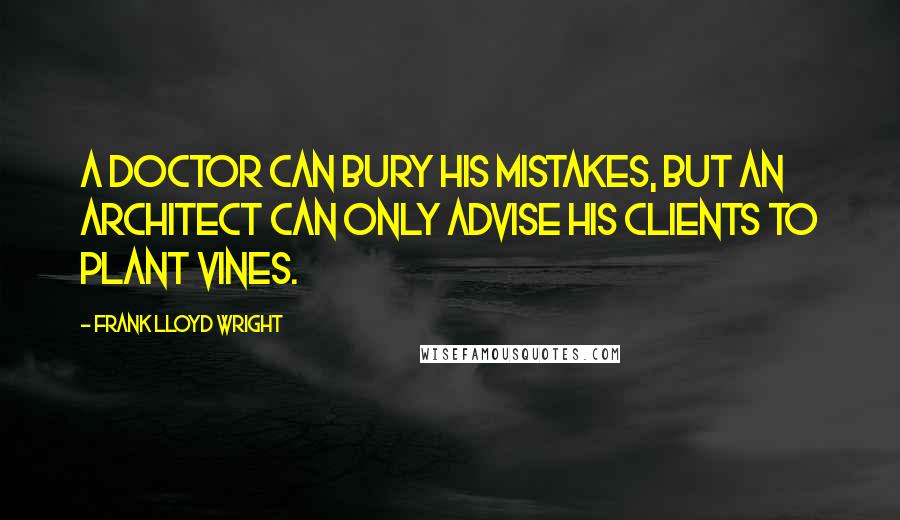Frank Lloyd Wright Quotes: A doctor can bury his mistakes, but an architect can only advise his clients to plant vines.
