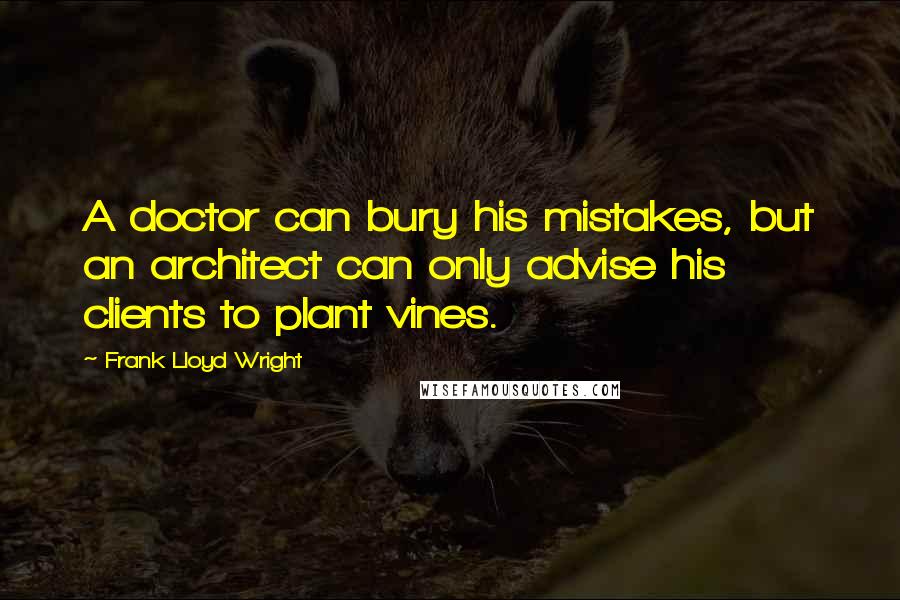 Frank Lloyd Wright Quotes: A doctor can bury his mistakes, but an architect can only advise his clients to plant vines.