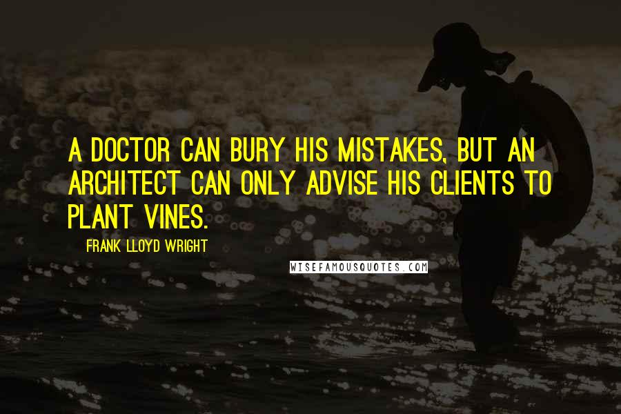 Frank Lloyd Wright Quotes: A doctor can bury his mistakes, but an architect can only advise his clients to plant vines.