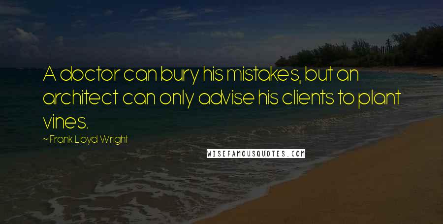 Frank Lloyd Wright Quotes: A doctor can bury his mistakes, but an architect can only advise his clients to plant vines.
