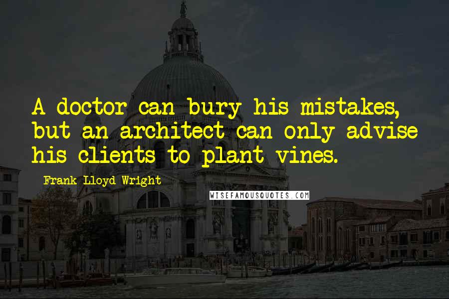 Frank Lloyd Wright Quotes: A doctor can bury his mistakes, but an architect can only advise his clients to plant vines.