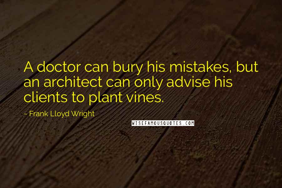 Frank Lloyd Wright Quotes: A doctor can bury his mistakes, but an architect can only advise his clients to plant vines.