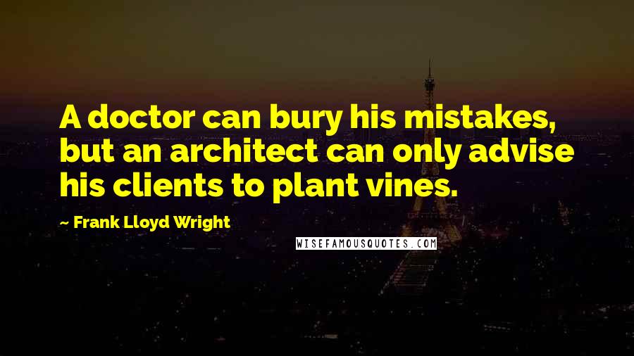 Frank Lloyd Wright Quotes: A doctor can bury his mistakes, but an architect can only advise his clients to plant vines.