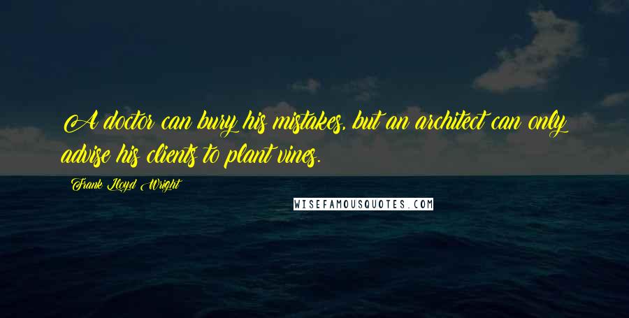 Frank Lloyd Wright Quotes: A doctor can bury his mistakes, but an architect can only advise his clients to plant vines.