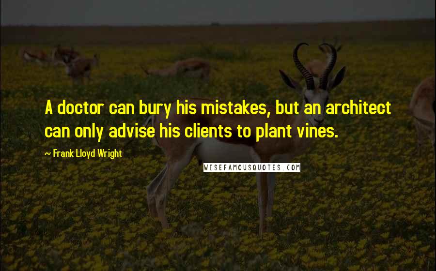 Frank Lloyd Wright Quotes: A doctor can bury his mistakes, but an architect can only advise his clients to plant vines.