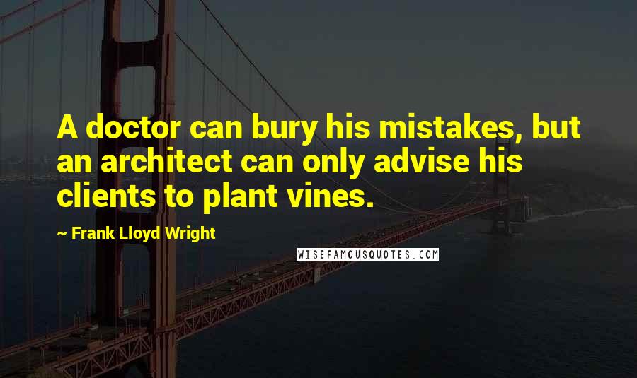 Frank Lloyd Wright Quotes: A doctor can bury his mistakes, but an architect can only advise his clients to plant vines.