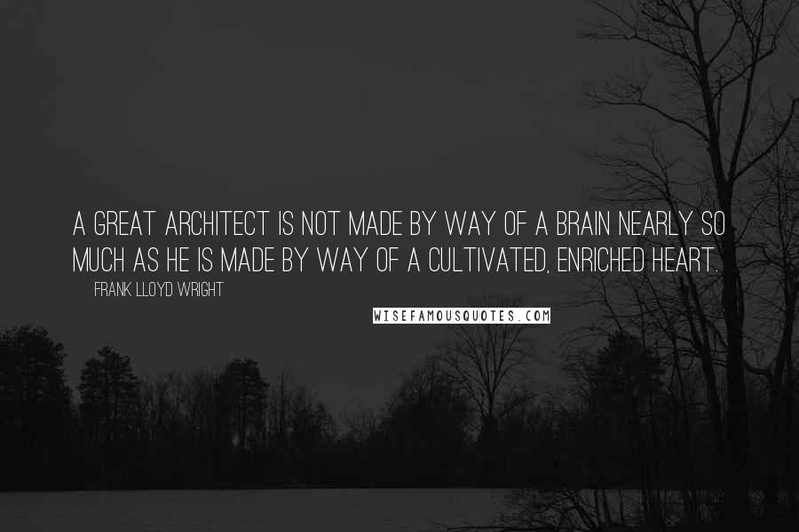 Frank Lloyd Wright Quotes: A great architect is not made by way of a brain nearly so much as he is made by way of a cultivated, enriched heart.