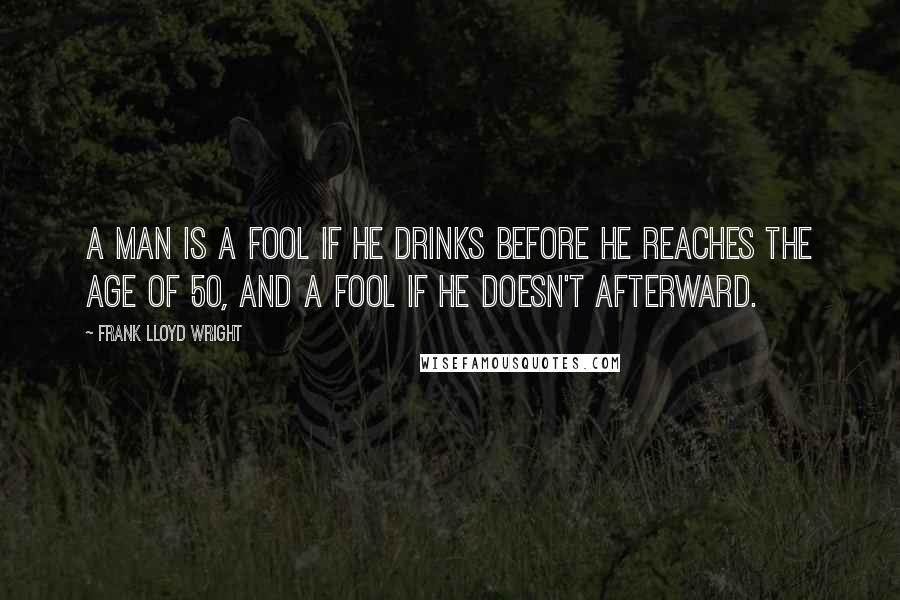 Frank Lloyd Wright Quotes: A man is a fool if he drinks before he reaches the age of 50, and a fool if he doesn't afterward.