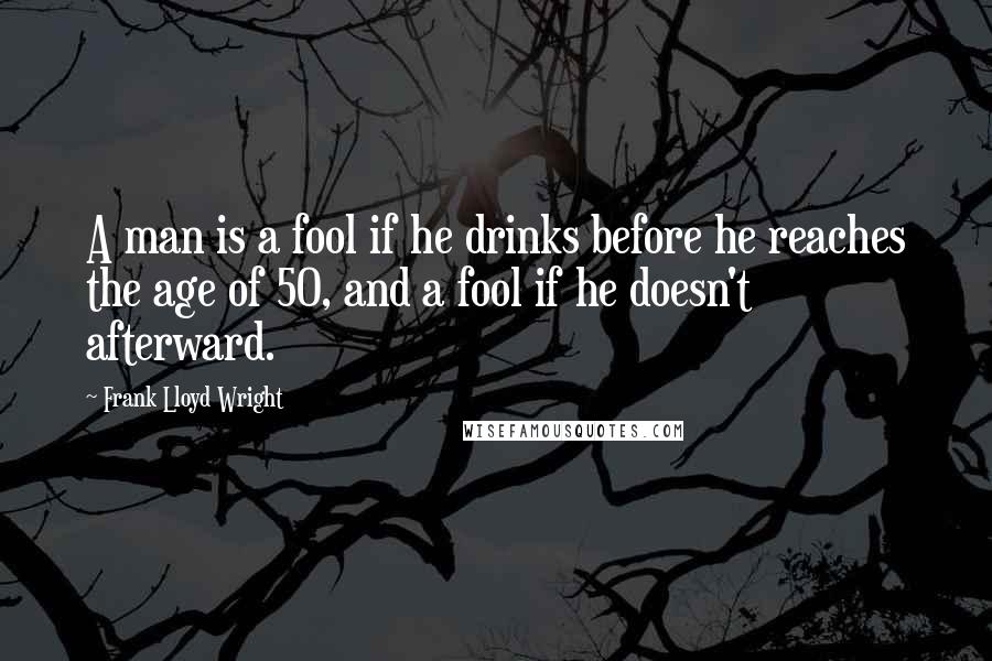 Frank Lloyd Wright Quotes: A man is a fool if he drinks before he reaches the age of 50, and a fool if he doesn't afterward.