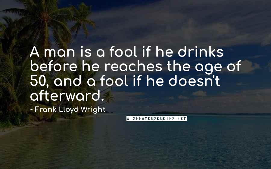 Frank Lloyd Wright Quotes: A man is a fool if he drinks before he reaches the age of 50, and a fool if he doesn't afterward.