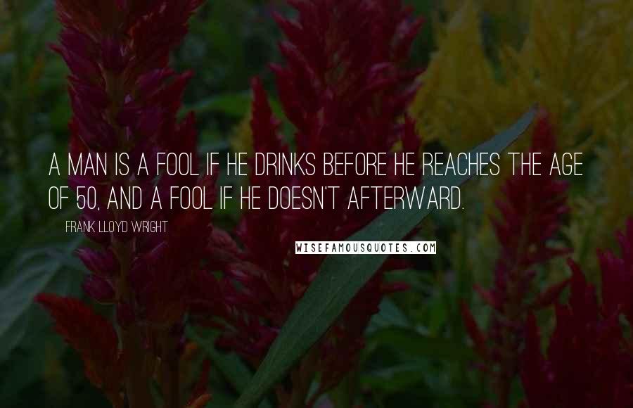 Frank Lloyd Wright Quotes: A man is a fool if he drinks before he reaches the age of 50, and a fool if he doesn't afterward.