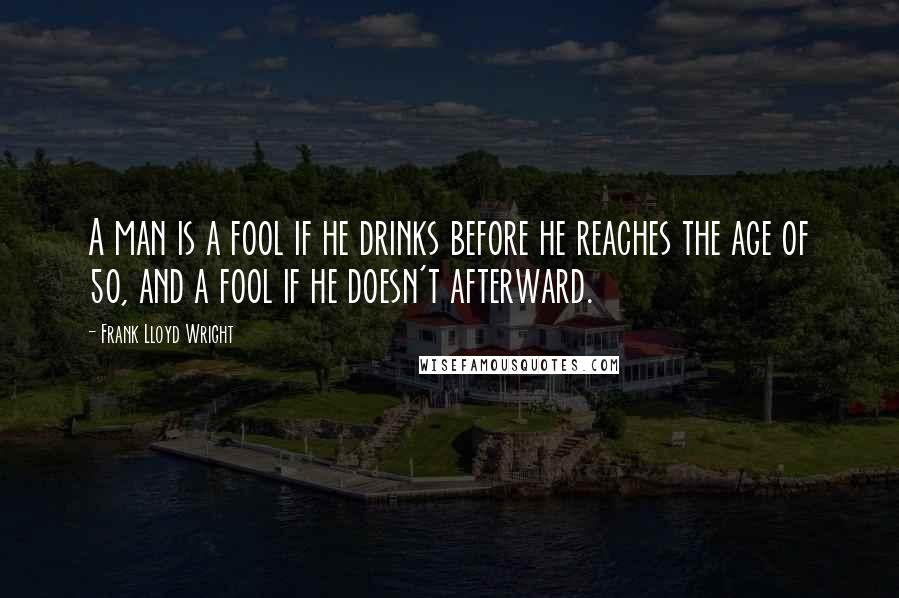 Frank Lloyd Wright Quotes: A man is a fool if he drinks before he reaches the age of 50, and a fool if he doesn't afterward.