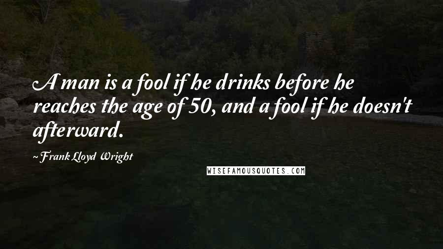 Frank Lloyd Wright Quotes: A man is a fool if he drinks before he reaches the age of 50, and a fool if he doesn't afterward.