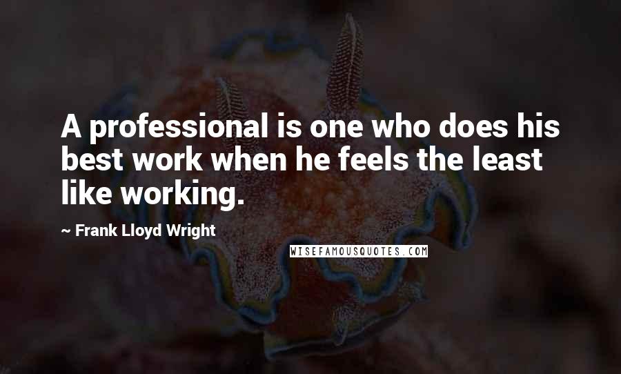 Frank Lloyd Wright Quotes: A professional is one who does his best work when he feels the least like working.