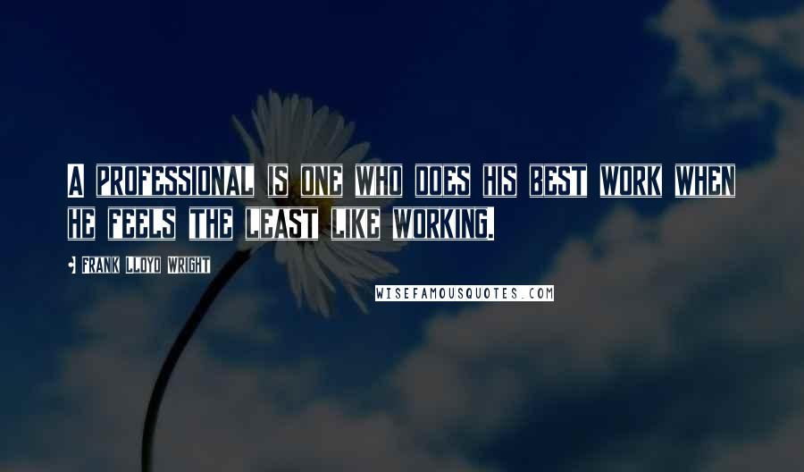 Frank Lloyd Wright Quotes: A professional is one who does his best work when he feels the least like working.