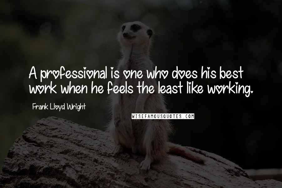 Frank Lloyd Wright Quotes: A professional is one who does his best work when he feels the least like working.