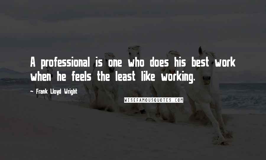 Frank Lloyd Wright Quotes: A professional is one who does his best work when he feels the least like working.