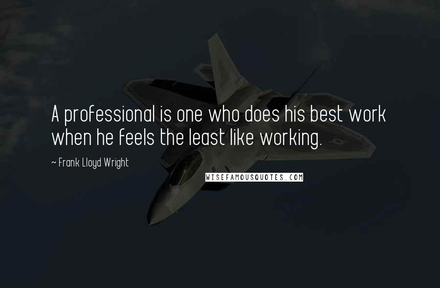 Frank Lloyd Wright Quotes: A professional is one who does his best work when he feels the least like working.