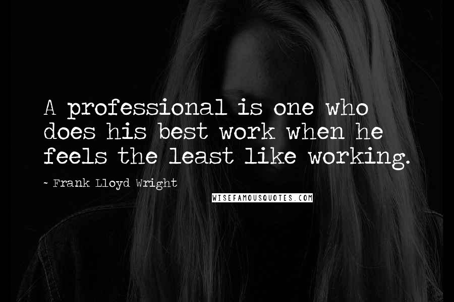 Frank Lloyd Wright Quotes: A professional is one who does his best work when he feels the least like working.