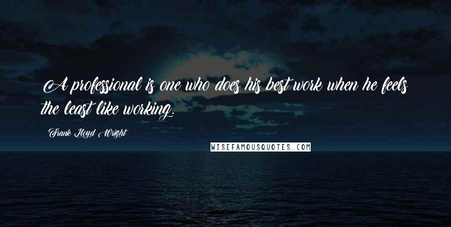 Frank Lloyd Wright Quotes: A professional is one who does his best work when he feels the least like working.