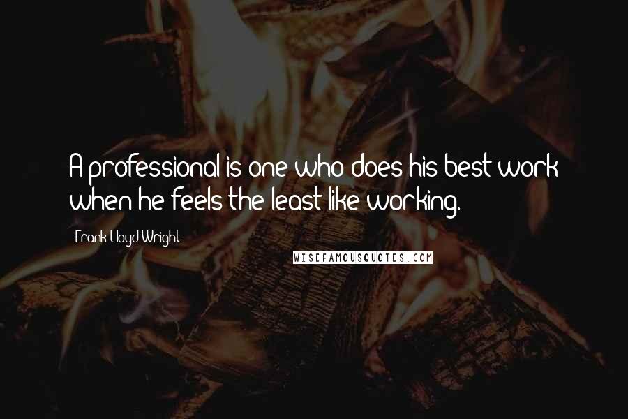 Frank Lloyd Wright Quotes: A professional is one who does his best work when he feels the least like working.