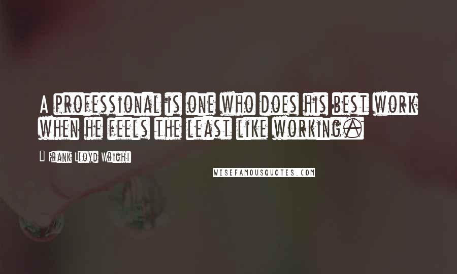 Frank Lloyd Wright Quotes: A professional is one who does his best work when he feels the least like working.