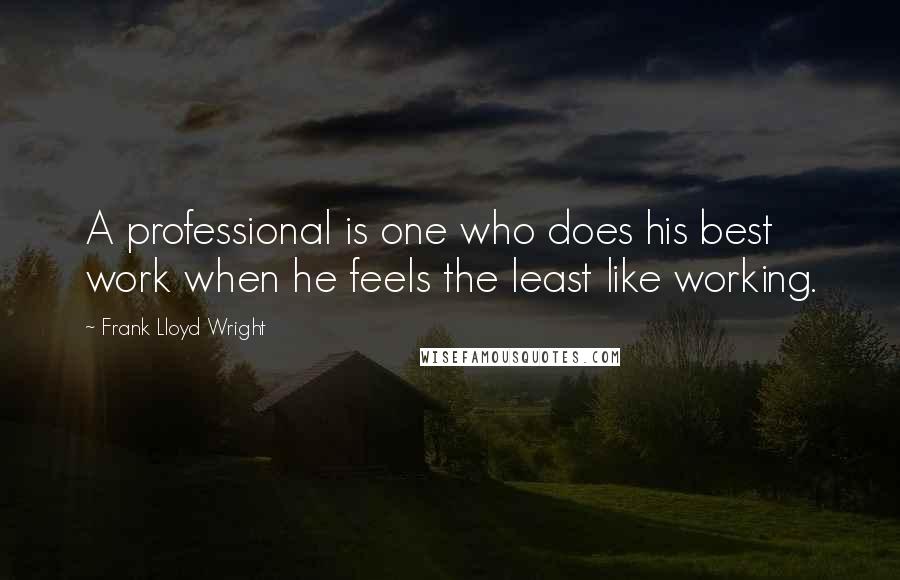 Frank Lloyd Wright Quotes: A professional is one who does his best work when he feels the least like working.